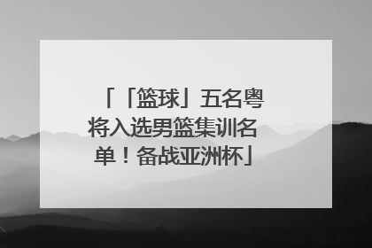 「篮球」五名粤将入选男篮集训名单！备战亚洲杯