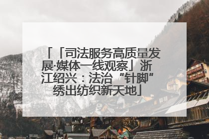 「司法服务高质量发展·媒体一线观察」浙江绍兴：法治“针脚”绣出纺织新天地