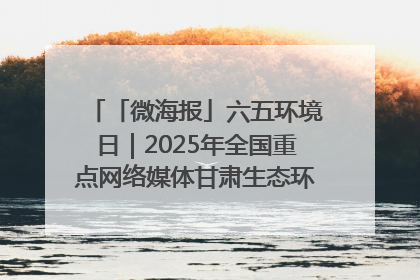 「微海报」六五环境日｜2025年全国重点网络媒体甘肃生态环保行走进凉州区