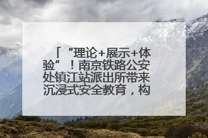 “理论+展示+体验”！南京铁路公安处镇江站派出所带来沉浸式安全教育，构筑青少年暑期防线