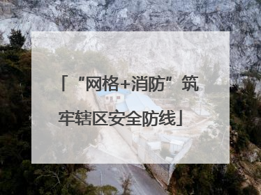 “网格+消防”筑牢辖区安全防线