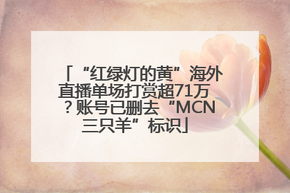 “红绿灯的黄”海外直播单场打赏超71万？账号已删去“MCN三只羊”标识