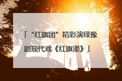 “红旗团”精彩演绎豫剧现代戏《红旗渠》