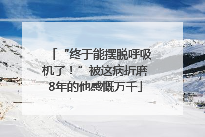 “终于能摆脱呼吸机了！”被这病折磨8年的他感慨万千