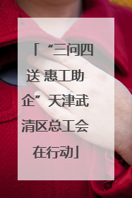 “三问四送 惠工助企”天津武清区总工会在行动