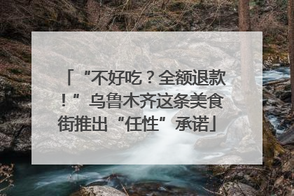 “不好吃？全额退款！”乌鲁木齐这条美食街推出“任性”承诺