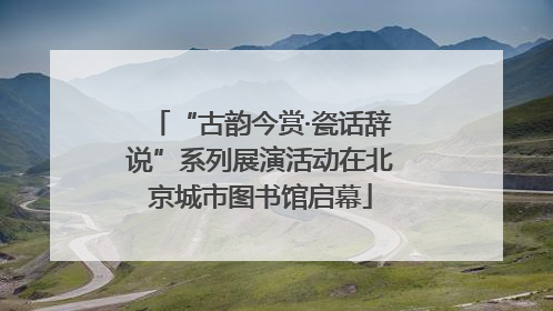 “古韵今赏·瓷话辞说”系列展演活动在北京城市图书馆启幕