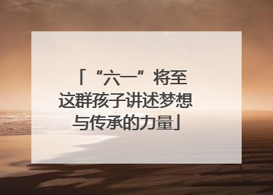 “六一”将至 这群孩子讲述梦想与传承的力量