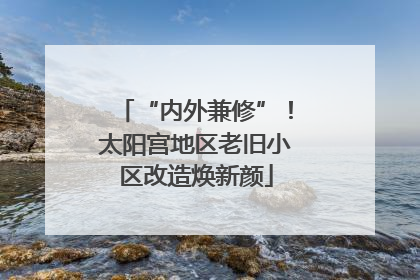 “内外兼修”！太阳宫地区老旧小区改造焕新颜
