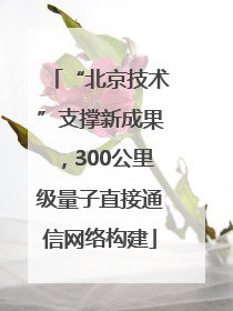 “北京技术”支撑新成果，300公里级量子直接通信网络构建