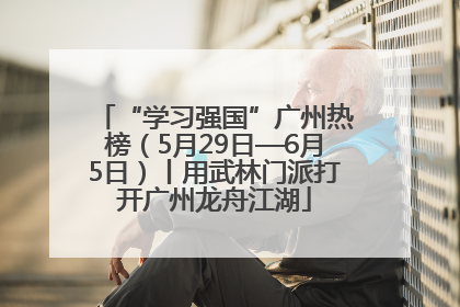 “学习强国”广州热榜（5月29日—6月5日）丨用武林门派打开广州龙舟江湖