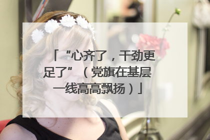 “心齐了，干劲更足了”（党旗在基层一线高高飘扬）