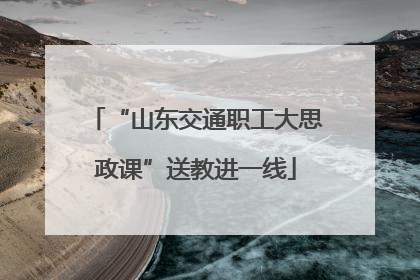 “山东交通职工大思政课”送教进一线