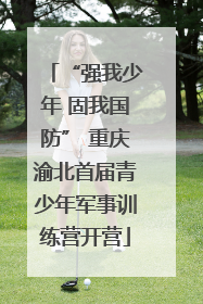 “强我少年 固我国防” 重庆渝北首届青少年军事训练营开营