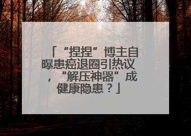 “捏捏”博主自曝患癌退圈引热议，“解压神器”成健康隐患？
