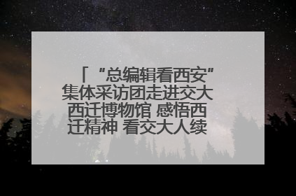 “总编辑看西安”集体采访团走进交大西迁博物馆 感悟西迁精神 看交大人续写爱国奋斗新篇章