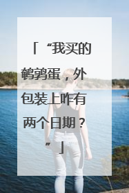 “我买的鹌鹑蛋，外包装上咋有两个日期？”