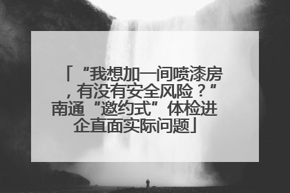 “我想加一间喷漆房，有没有安全风险？”南通“邀约式”体检进企直面实际问题
