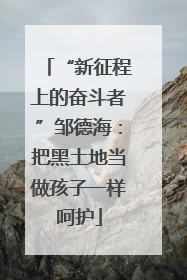 “新征程上的奋斗者”邹德海：把黑土地当做孩子一样呵护