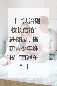 “法治副校长信箱”进校园，搭建青少年维权“直通车”
