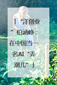 “洋创业”伯涵峥：在中国当一名AI“弄潮儿”