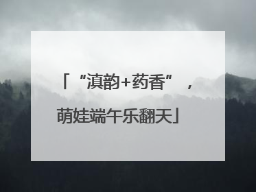 “滇韵+药香”，萌娃端午乐翻天