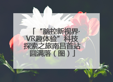 “脑控新视界·VR趣体验”科技探索之旅南昌首站圆满落（图）