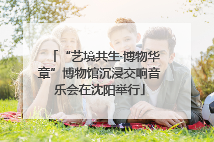 “艺境共生·博物华章”博物馆沉浸交响音乐会在沈阳举行