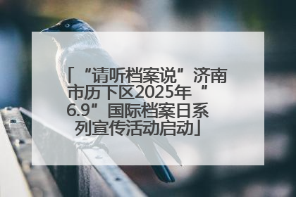 “请听档案说”济南市历下区2025年“6.9”国际档案日系列宣传活动启动