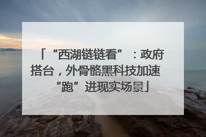 “西湖链链看”：政府搭台，外骨骼黑科技加速“跑”进现实场景