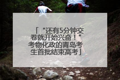 “还有5分钟交卷就开始兴奋！”考物化政的青岛考生首批结束高考