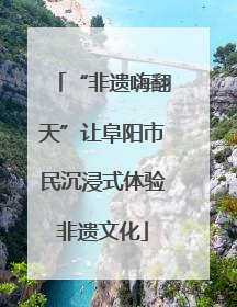 “非遗嗨翻天”让阜阳市民沉浸式体验非遗文化