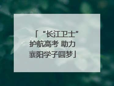 “长江卫士”护航高考 助力襄阳学子圆梦