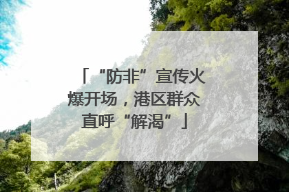“防非”宣传火爆开场，港区群众直呼“解渴”