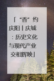 “香”约庆阳丨庆城：历史文化与现代产业交相辉映