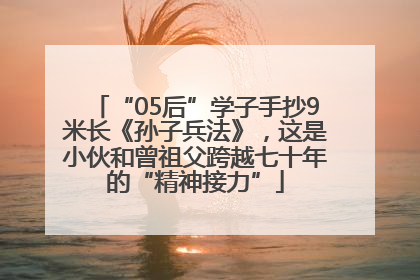 “05后”学子手抄9米长《孙子兵法》，这是小伙和曾祖父跨越七十年的“精神接力”