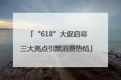 “618”大促启幕 三大亮点引燃消费热情