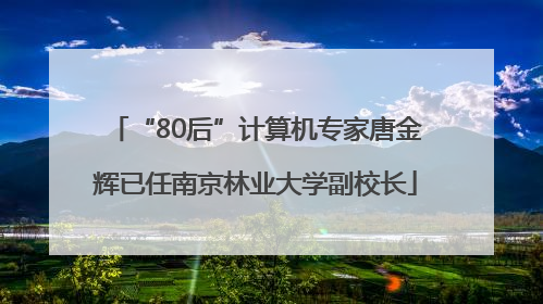 “80后”计算机专家唐金辉已任南京林业大学副校长