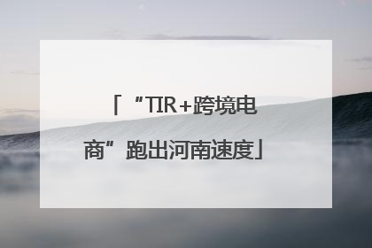 “TIR+跨境电商”跑出河南速度