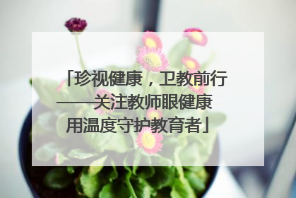 珍视健康，卫教前行——关注教师眼健康 用温度守护教育者