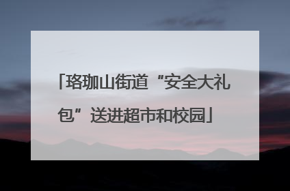 珞珈山街道“安全大礼包”送进超市和校园