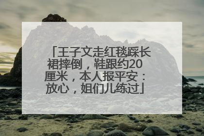 王子文走红毯踩长裙摔倒，鞋跟约20厘米，本人报平安：放心，姐们儿练过