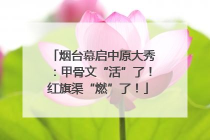 烟台幕启中原大秀：甲骨文“活”了！红旗渠“燃”了！