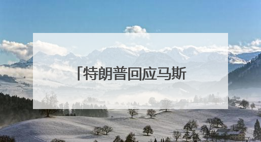 特朗普回应马斯克道歉：我认为他这样做非常好