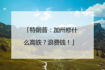 特朗普：加州修什么高铁？浪费钱！