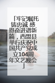 牢记嘱托铸忠诚 感恩奋进谱新篇，西盟县举行庆祝中国共产党成立104周年文艺晚会