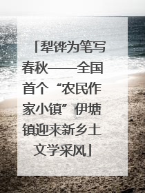 犁铧为笔写春秋——全国首个“农民作家小镇”伊塘镇迎来新乡土文学采风