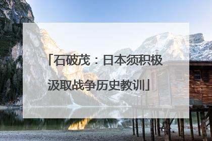 石破茂：日本须积极汲取战争历史教训