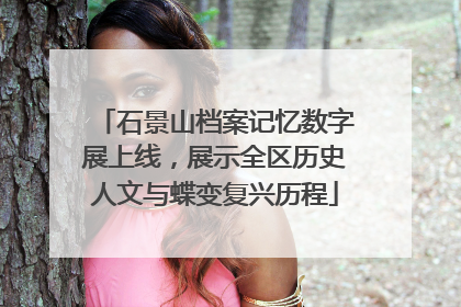 石景山档案记忆数字展上线，展示全区历史人文与蝶变复兴历程
