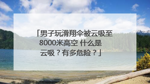 男子玩滑翔伞被云吸至8000米高空 什么是云吸？有多危险？